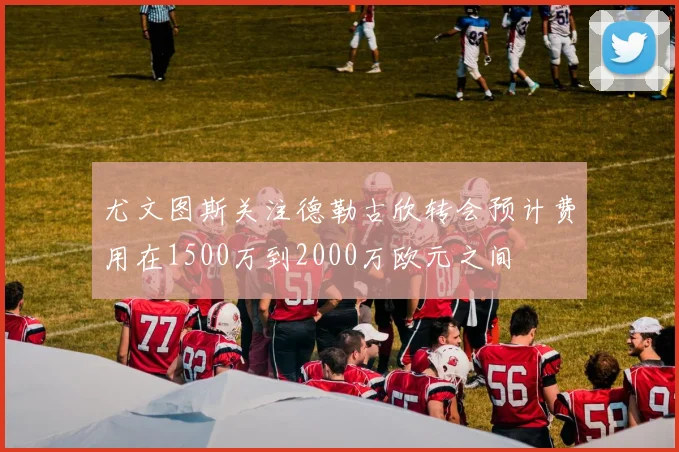 尤文图斯关注德勒古欣转会预计费用在1500万到2000万欧元之间