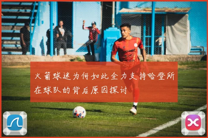 火箭球迷为何如此全力支持哈登所在球队的背后原因探讨