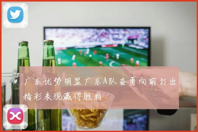 广东优势明显广东A队奋勇向前打出精彩表现赢得胜利