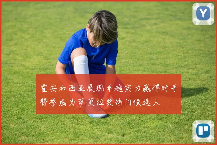 霍安加西亚展现卓越实力赢得对手赞誉成为萨莫拉奖热门候选人