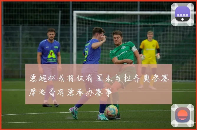 意超杯或将仅有国米与拉齐奥参赛摩洛哥有意承办赛事