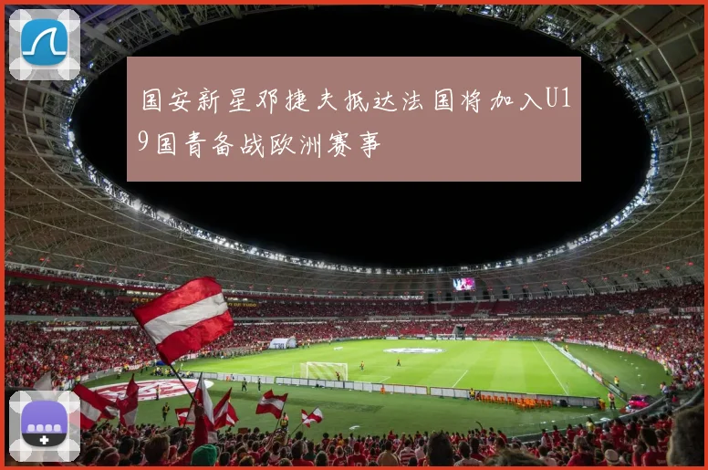 国安新星邓捷夫抵达法国将加入U19国青备战欧洲赛事