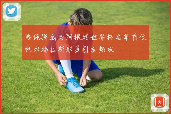 洛佩斯成为阿根廷世界杯名单首位帕尔梅拉斯球员引发热议