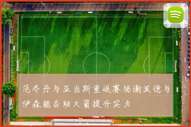 范乔丹与亚当斯重返赛场谢泼德与伊森能否助火箭提升实力