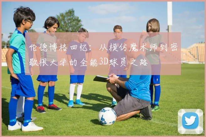 伦德博格回忆：从模仿魔术师到密歇根大学的全能3D球员之路