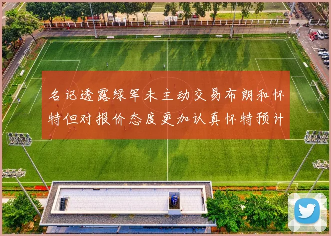 名记透露绿军未主动交易布朗和怀特但对报价态度更加认真怀特预计留队