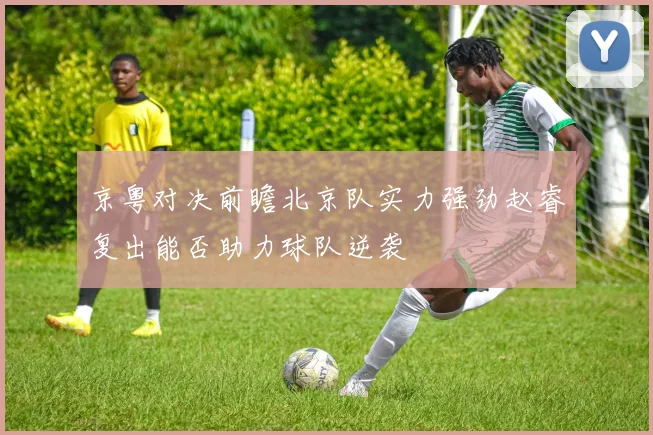 京粤对决前瞻北京队实力强劲赵睿复出能否助力球队逆袭