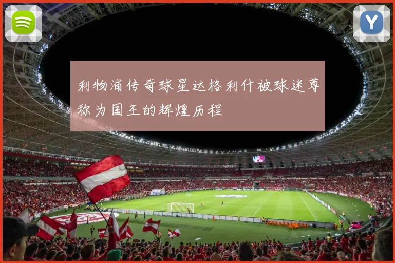 利物浦传奇球星达格利什被球迷尊称为国王的辉煌历程