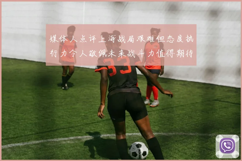 媒体人点评上海战局艰难但态度执行力令人敬佩未来战斗力值得期待