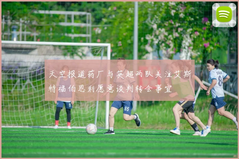 天空报道药厂与英超两队关注艾斯特福伯恩利愿意谈判转会事宜