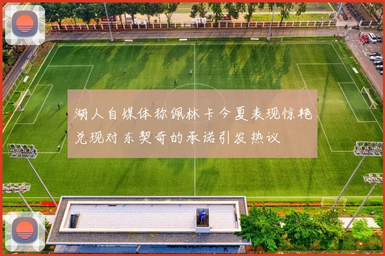 湖人自媒体称佩林卡今夏表现惊艳兑现对东契奇的承诺引发热议
