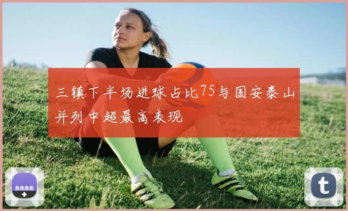 三镇下半场进球占比75与国安泰山并列中超最高表现