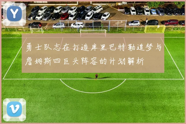 勇士队志在打造库里巴特勒追梦与詹姆斯四巨头阵容的计划解析