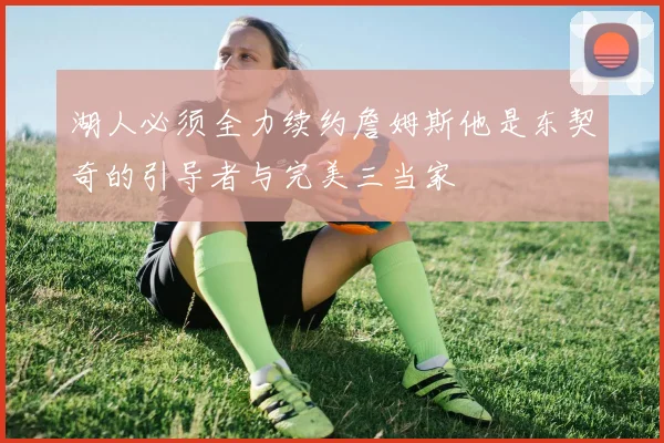 湖人必须全力续约詹姆斯他是东契奇的引导者与完美三当家