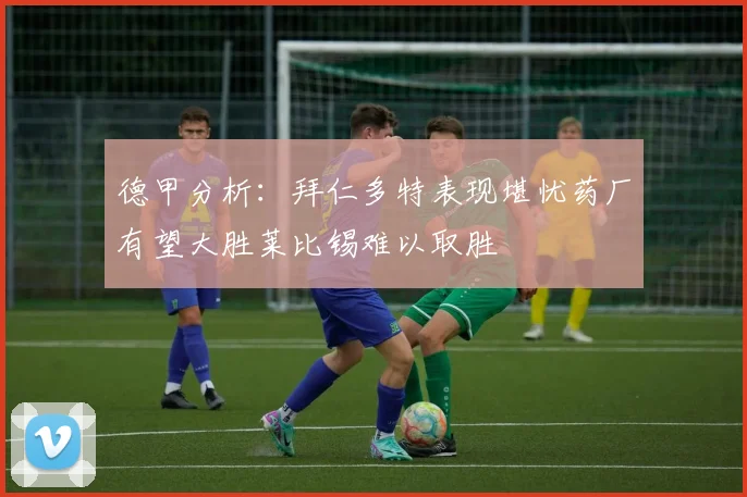 德甲分析：拜仁多特表现堪忧药厂有望大胜莱比锡难以取胜