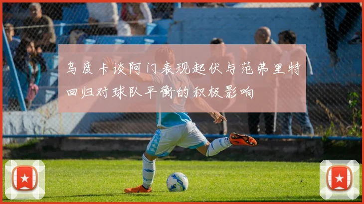 乌度卡谈阿门表现起伏与范弗里特回归对球队平衡的积极影响