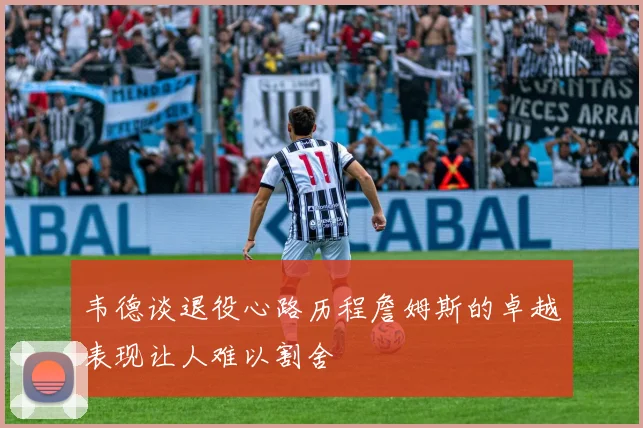 韦德谈退役心路历程詹姆斯的卓越表现让人难以割舍