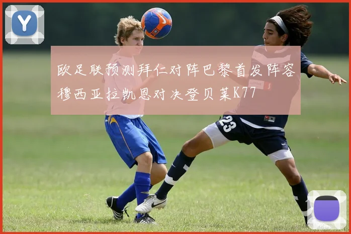 欧足联预测拜仁对阵巴黎首发阵容穆西亚拉凯恩对决登贝莱K77