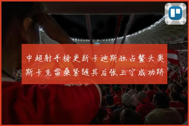 中超射手榜更新卡迪斯独占鳌头奥斯卡克雷桑紧随其后张玉宁成功跻身前十